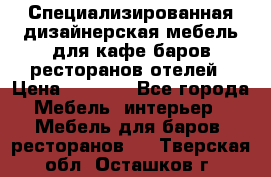 Специализированная дизайнерская мебель для кафе,баров,ресторанов,отелей › Цена ­ 5 000 - Все города Мебель, интерьер » Мебель для баров, ресторанов   . Тверская обл.,Осташков г.